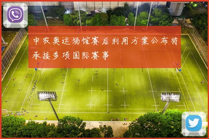 中农奥运场馆赛后利用方案公布将承接多项国际赛事