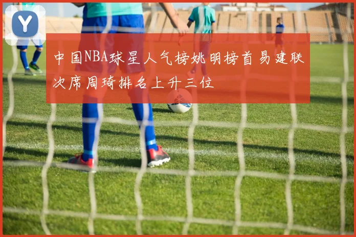 中国NBA球星人气榜姚明榜首易建联次席周琦排名上升三位