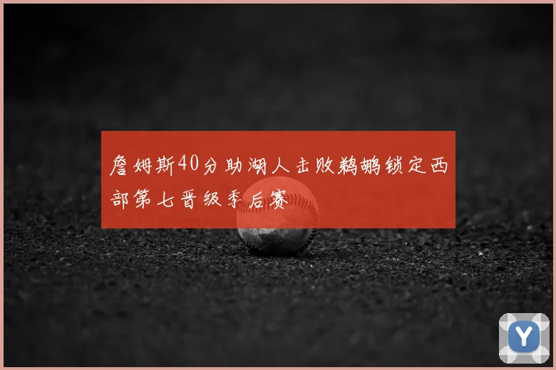 詹姆斯40分助湖人击败鹈鹕锁定西部第七晋级季后赛