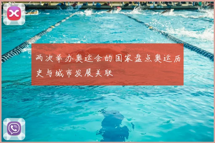 两次举办奥运会的国家盘点奥运历史与城市发展关联