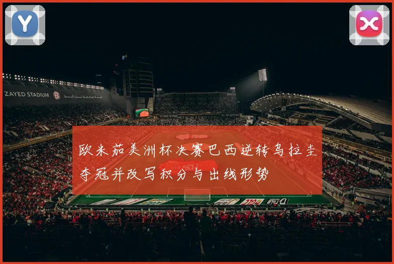 欧米茄美洲杯决赛巴西逆转乌拉圭夺冠并改写积分与出线形势