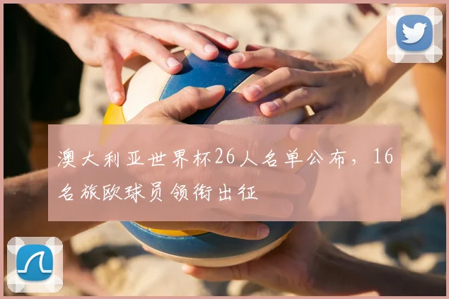 澳大利亚世界杯26人名单公布，16名旅欧球员领衔出征