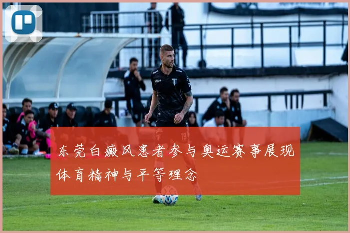 东莞白癜风患者参与奥运赛事展现体育精神与平等理念