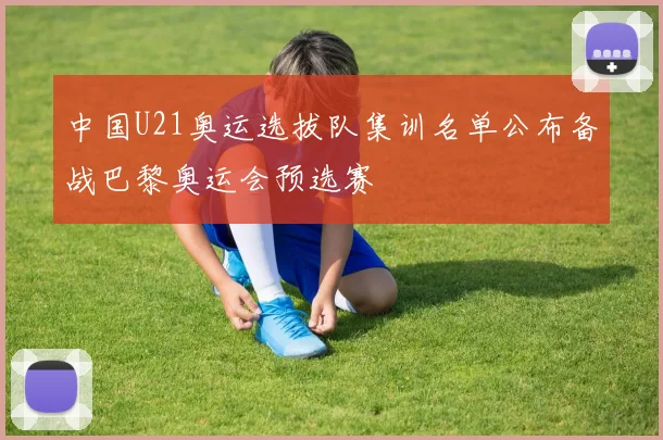 中国U21奥运选拔队集训名单公布备战巴黎奥运会预选赛