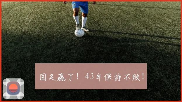 国足赢了!43年保持不败!