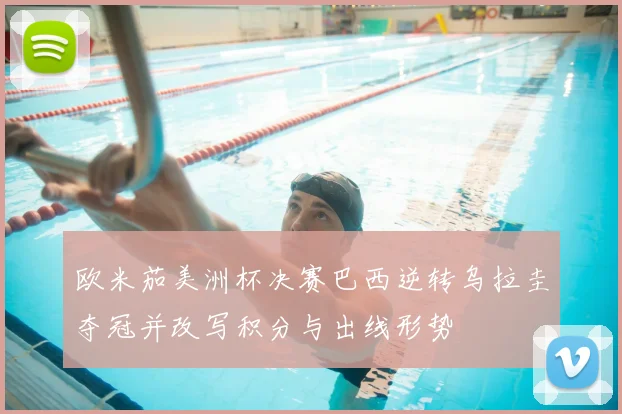 欧米茄美洲杯决赛巴西逆转乌拉圭夺冠并改写积分与出线形势