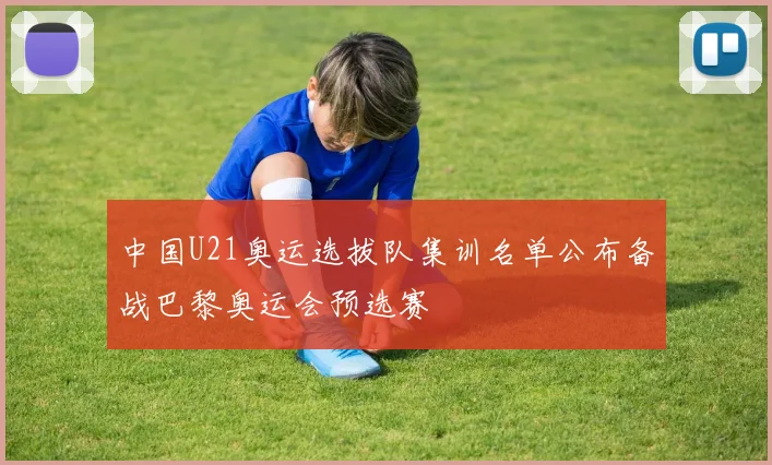 中国U21奥运选拔队集训名单公布备战巴黎奥运会预选赛