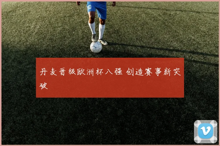 丹麦晋级欧洲杯八强 创造赛事新突破