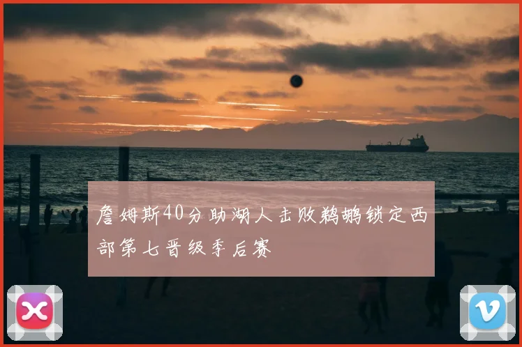 詹姆斯40分助湖人击败鹈鹕锁定西部第七晋级季后赛