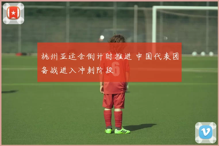 杭州亚运会倒计时推进 中国代表团备战进入冲刺阶段