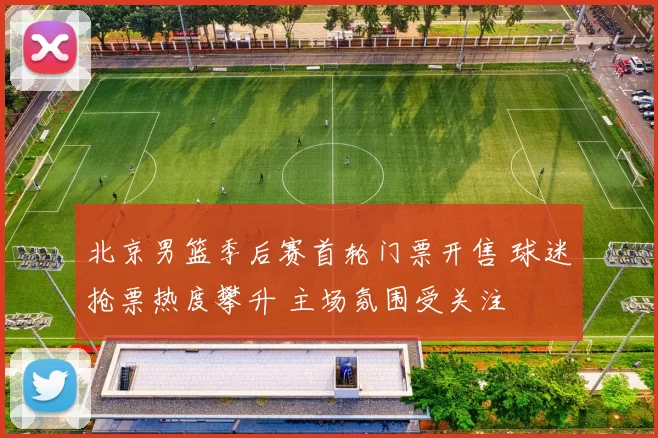 北京男篮季后赛首轮门票开售 球迷抢票热度攀升 主场氛围受关注