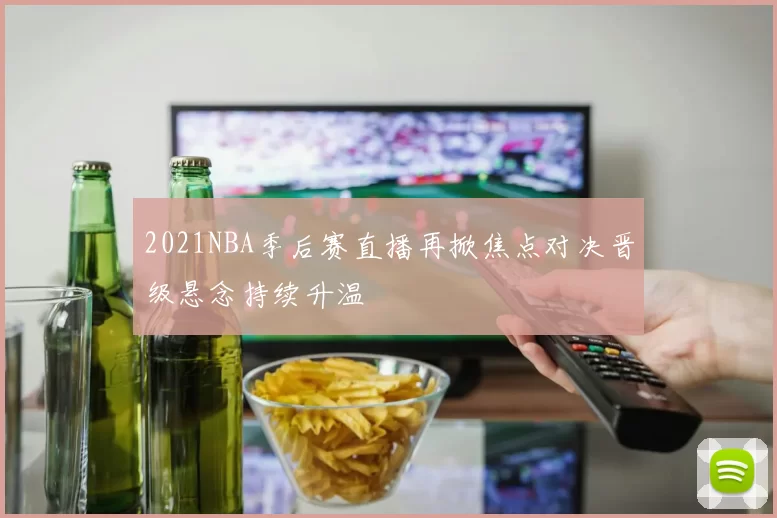 2021NBA季后赛直播再掀焦点对决晋级悬念持续升温