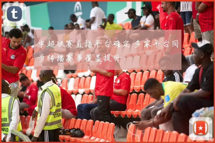 中超联赛直播平台确定 多家平台同步转播赛事覆盖提升