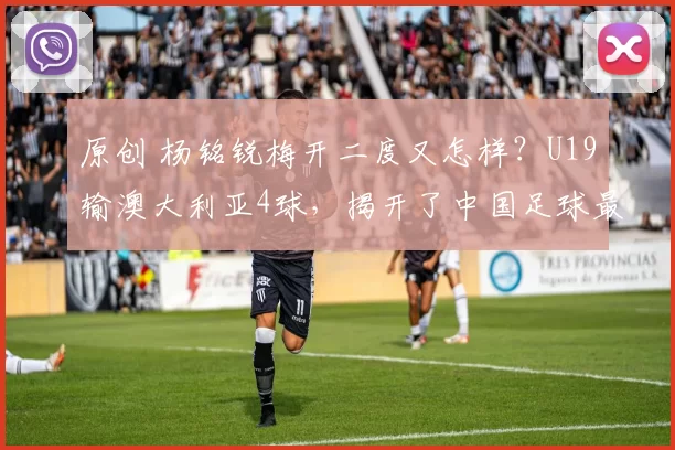 原创 杨铭锐梅开二度又怎样?U19输澳大利亚4球,揭开了中国足球最残酷的真相