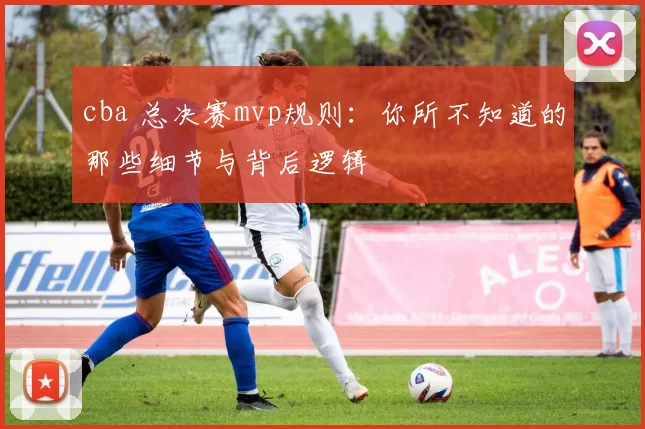 cba 总决赛mvp规则:你所不知道的那些细节与背后逻辑