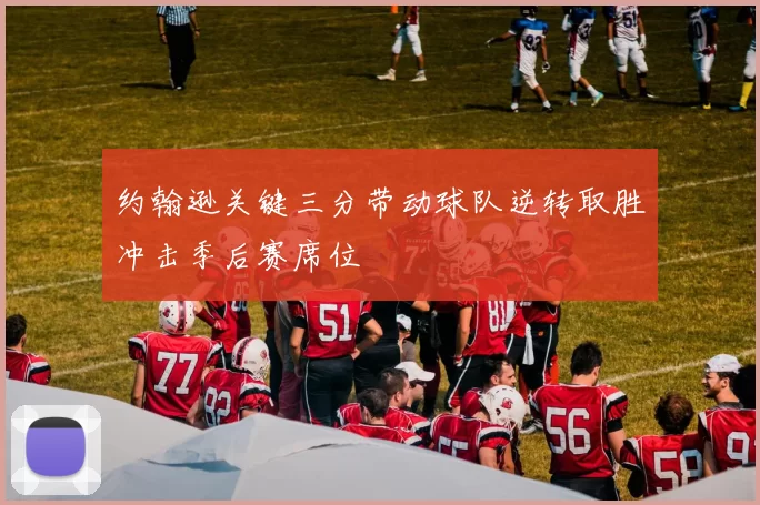 约翰逊关键三分带动球队逆转取胜冲击季后赛席位