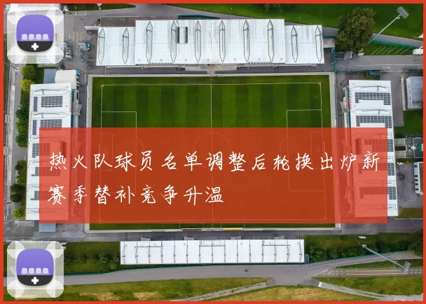 热火队球员名单调整后轮换出炉新赛季替补竞争升温