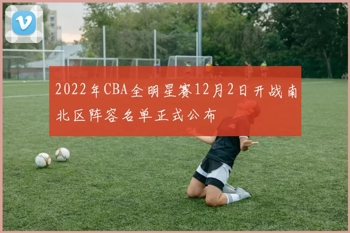 2022年CBA全明星赛12月2日开战南北区阵容名单正式公布