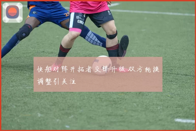 快船对阵开拓者交锋升级 双方轮换调整引关注