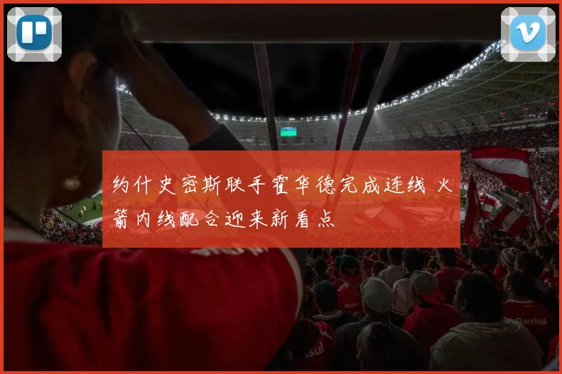 约什史密斯联手霍华德完成连线 火箭内线配合迎来新看点