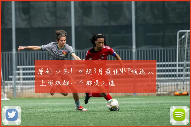 原创 少见！中超3月最佳MVP候选人 上海双雄一个都没入选