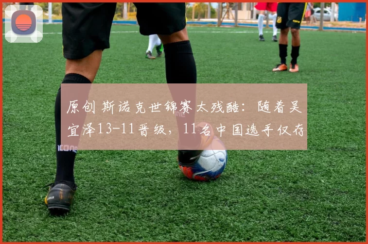 原创 斯诺克世锦赛太残酷：随着吴宜泽13-11晋级，11名中国选手仅存2名