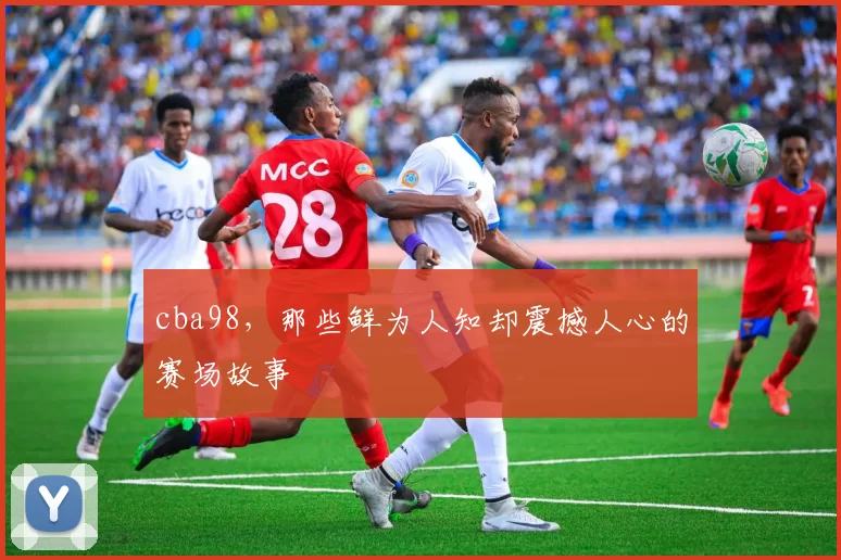 cba98，那些鲜为人知却震撼人心的赛场故事