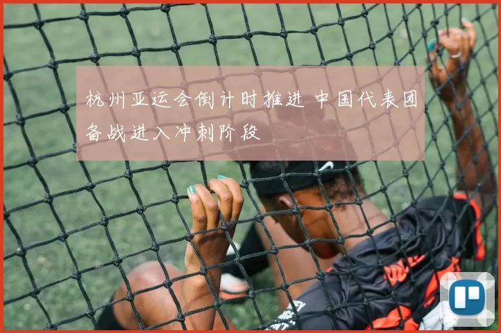 杭州亚运会倒计时推进 中国代表团备战进入冲刺阶段