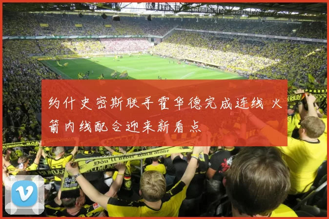 约什史密斯联手霍华德完成连线 火箭内线配合迎来新看点