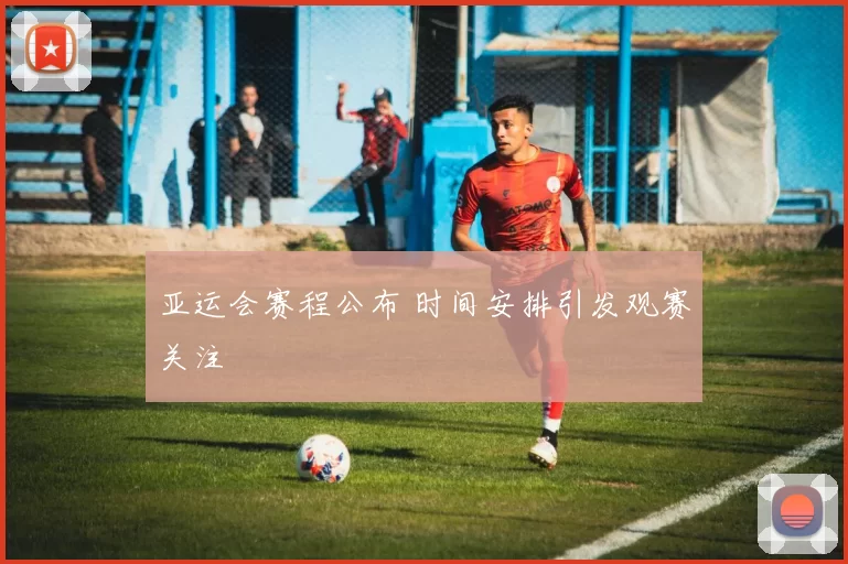 亚运会赛程公布 时间安排引发观赛关注