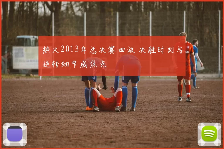 热火2013年总决赛回放 决胜时刻与逆转细节成焦点